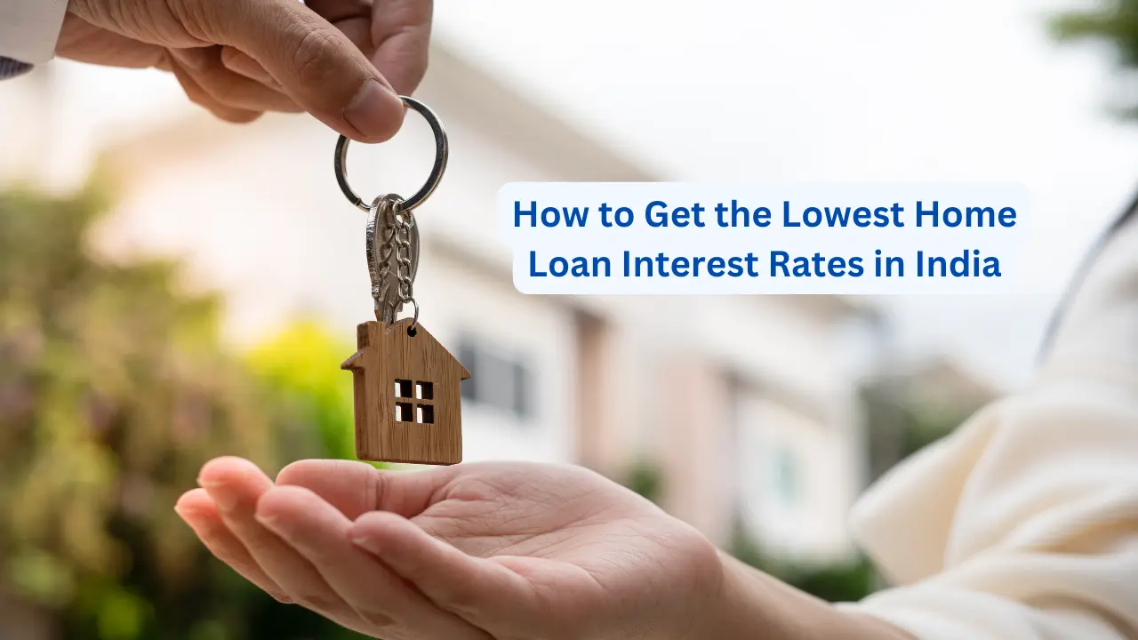 Buying a Home in India? Here’s How to Get the Lowest Home Loan Interest Rates in 2026! How to Get the Lowest Home Loan Interest Rates in India